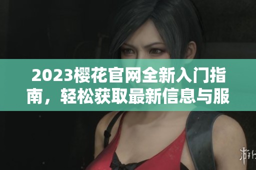 2023樱花官网全新入门指南，轻松获取最新信息与服务