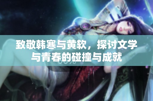 致敬韩寒与黄软，探讨文学与青春的碰撞与成就