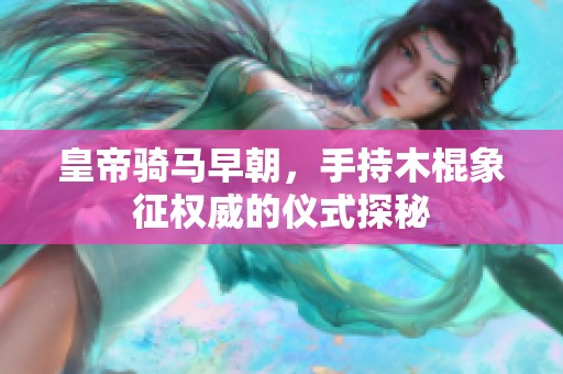 皇帝骑马早朝，手持木棍象征权威的仪式探秘