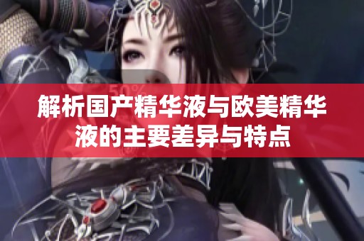 解析国产精华液与欧美精华液的主要差异与特点