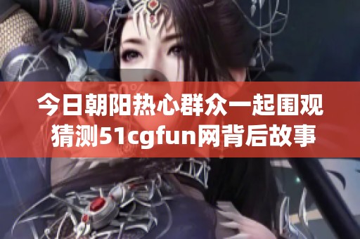 今日朝阳热心群众一起围观 猜测51cgfun网背后故事