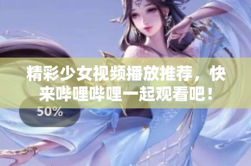 精彩少女视频播放推荐，快来哔哩哔哩一起观看吧！