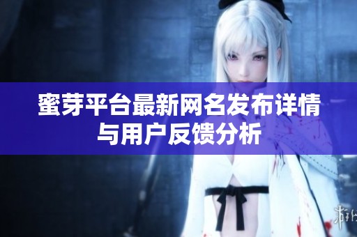 蜜芽平台最新网名发布详情与用户反馈分析