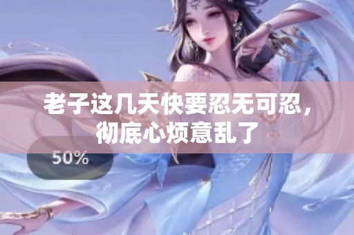 老子这几天快要忍无可忍，彻底心烦意乱了