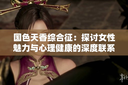 国色天香综合征：探讨女性魅力与心理健康的深度联系