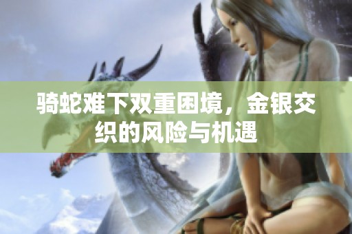 骑蛇难下双重困境，金银交织的风险与机遇
