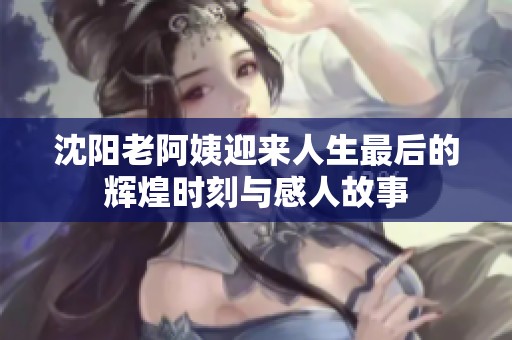 沈阳老阿姨迎来人生最后的辉煌时刻与感人故事