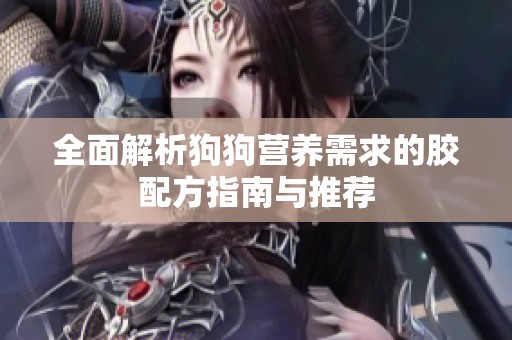 全面解析狗狗营养需求的胶配方指南与推荐