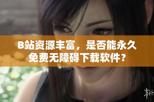 B站资源丰富，是否能永久免费无障碍下载软件？