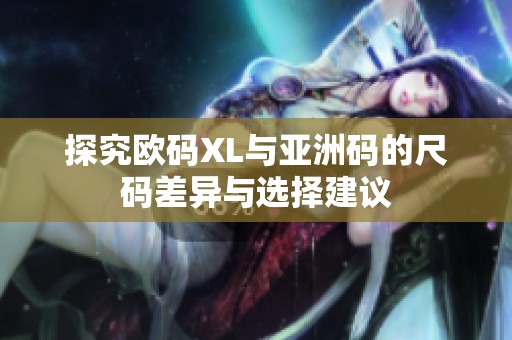 探究欧码XL与亚洲码的尺码差异与选择建议