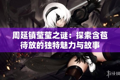 周延镇莹莹之谜：探索含苞待放的独特魅力与故事