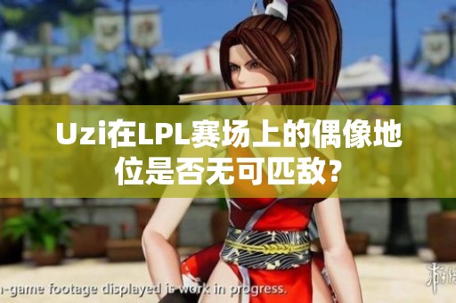 Uzi在LPL赛场上的偶像地位是否无可匹敌？
