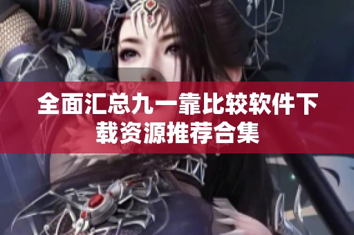 全面汇总九一靠比较软件下载资源推荐合集