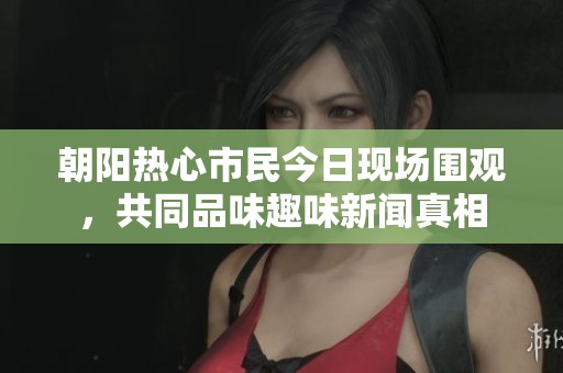 朝阳热心市民今日现场围观，共同品味趣味新闻真相