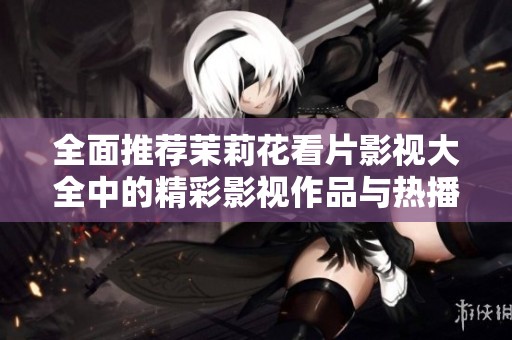 全面推荐茉莉花看片影视大全中的精彩影视作品与热播剧集