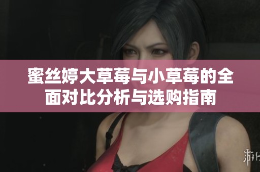 蜜丝婷大草莓与小草莓的全面对比分析与选购指南