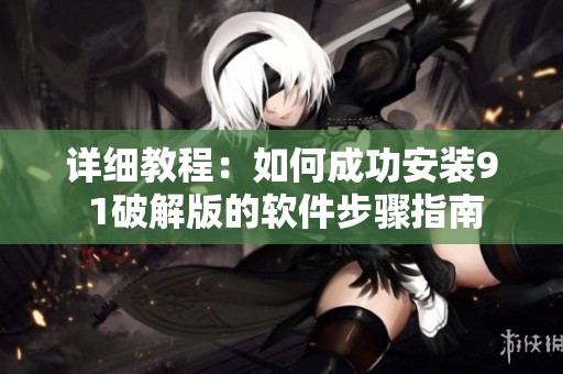 详细教程：如何成功安装9 1破解版的软件步骤指南