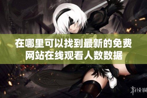 在哪里可以找到最新的免费网站在线观看人数数据