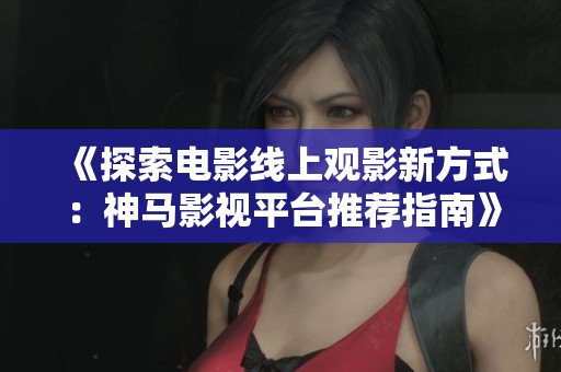 《探索电影线上观影新方式：神马影视平台推荐指南》