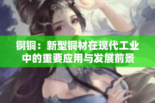 锕铜：新型铜材在现代工业中的重要应用与发展前景