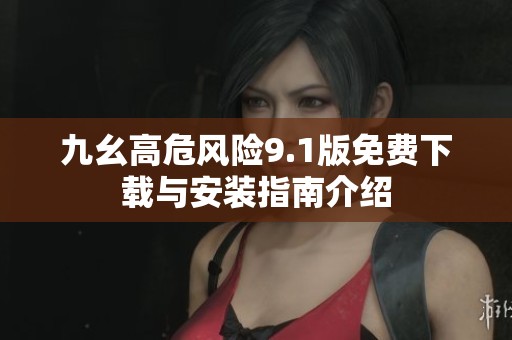 九幺高危风险9.1版免费下载与安装指南介绍
