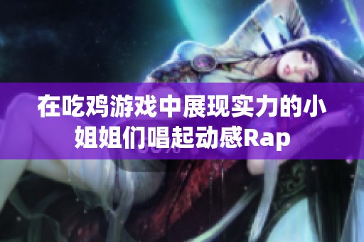 在吃鸡游戏中展现实力的小姐姐们唱起动感Rap