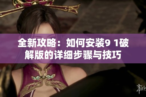 全新攻略：如何安装9 1破解版的详细步骤与技巧