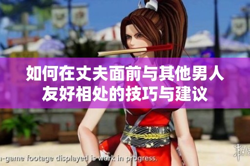 如何在丈夫面前与其他男人友好相处的技巧与建议