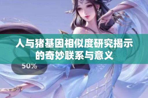 人与猪基因相似度研究揭示的奇妙联系与意义