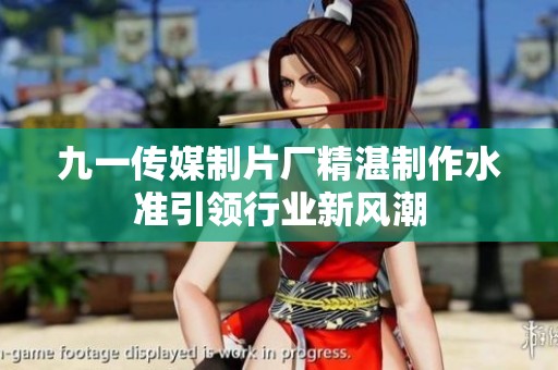 九一传媒制片厂精湛制作水准引领行业新风潮