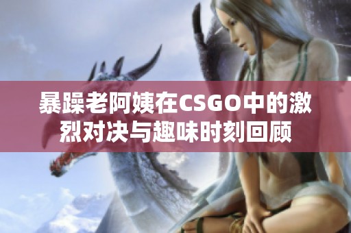 暴躁老阿姨在CSGO中的激烈对决与趣味时刻回顾