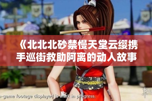 《北北北砂禁慢天堂云缨携手巡街救助阿离的动人故事》