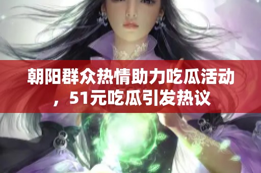 朝阳群众热情助力吃瓜活动，51元吃瓜引发热议