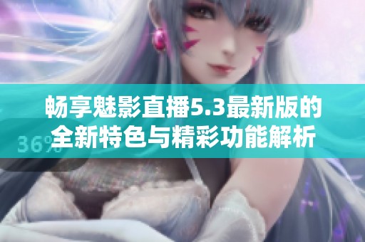 畅享魅影直播5.3最新版的全新特色与精彩功能解析