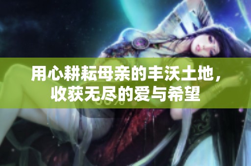 用心耕耘母亲的丰沃土地，收获无尽的爱与希望
