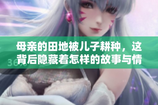 母亲的田地被儿子耕种，这背后隐藏着怎样的故事与情感