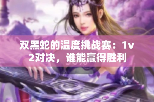 双黑蛇的温度挑战赛：1v2对决，谁能赢得胜利