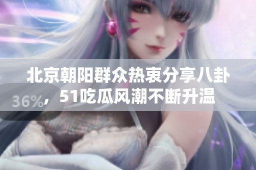 北京朝阳群众热衷分享八卦，51吃瓜风潮不断升温