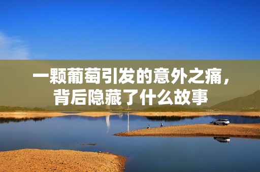 一颗葡萄引发的意外之痛，背后隐藏了什么故事