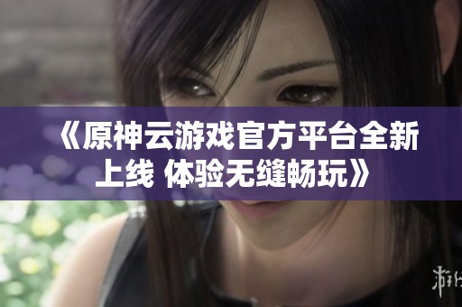 《原神云游戏官方平台全新上线 体验无缝畅玩》
