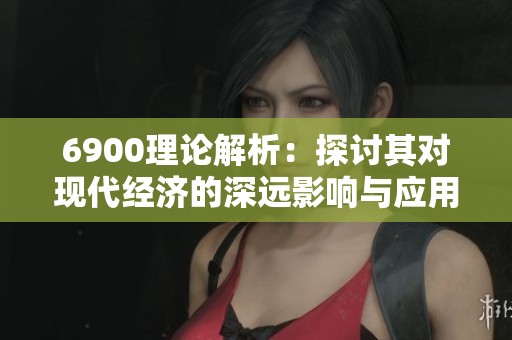 6900理论解析：探讨其对现代经济的深远影响与应用