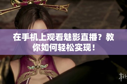 在手机上观看魅影直播？教你如何轻松实现！