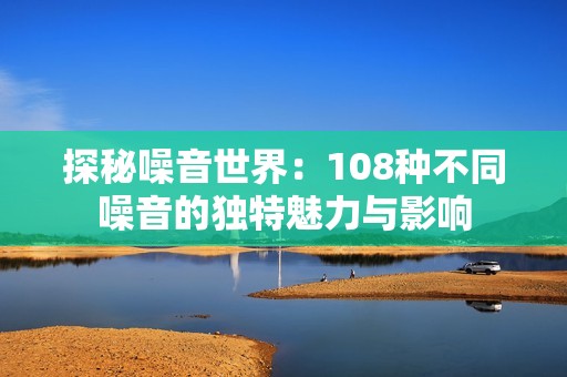 探秘噪音世界：108种不同噪音的独特魅力与影响