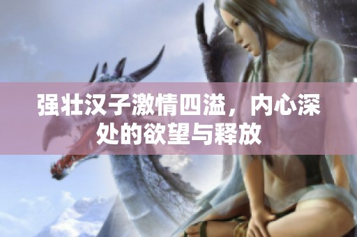 强壮汉子激情四溢，内心深处的欲望与释放