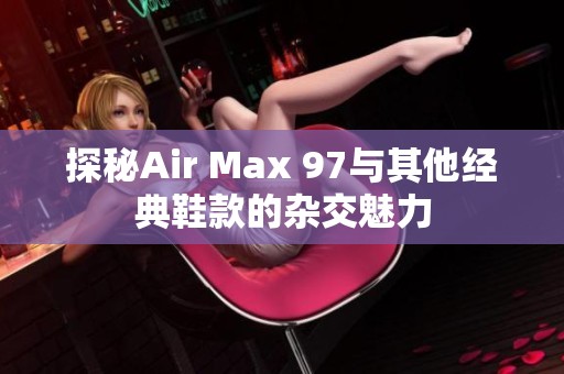 探秘Air Max 97与其他经典鞋款的杂交魅力