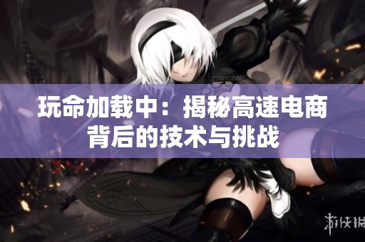 玩命加载中：揭秘高速电商背后的技术与挑战