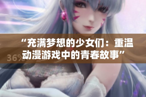 “充满梦想的少女们：重温动漫游戏中的青春故事”