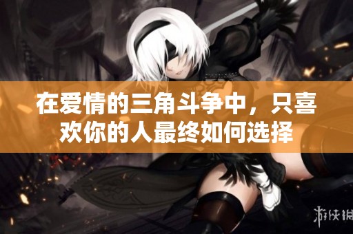 在爱情的三角斗争中，只喜欢你的人最终如何选择
