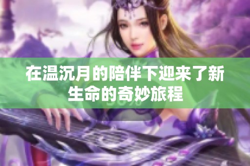 在温沉月的陪伴下迎来了新生命的奇妙旅程