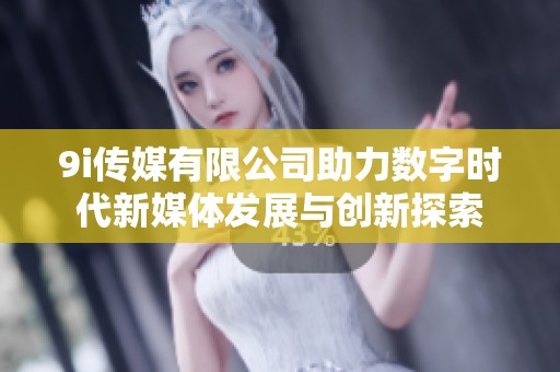 9i传媒有限公司助力数字时代新媒体发展与创新探索
